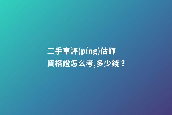 二手車評(píng)估師資格證怎么考,多少錢？